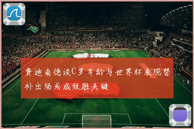 费迪南德谈C罗年龄与世界杯表现替补出场或成致胜关键