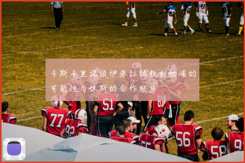 卡斯卡里诺谈伊劳拉执教利物浦的可能性与休斯的合作经历
