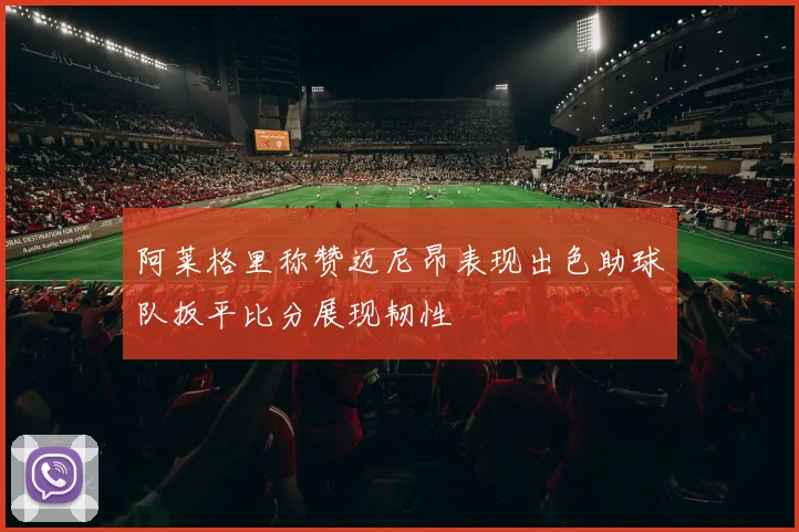 阿莱格里称赞迈尼昂表现出色助球队扳平比分展现韧性