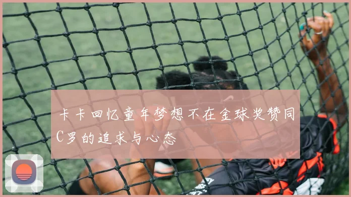 卡卡回忆童年梦想不在金球奖赞同C罗的追求与心态