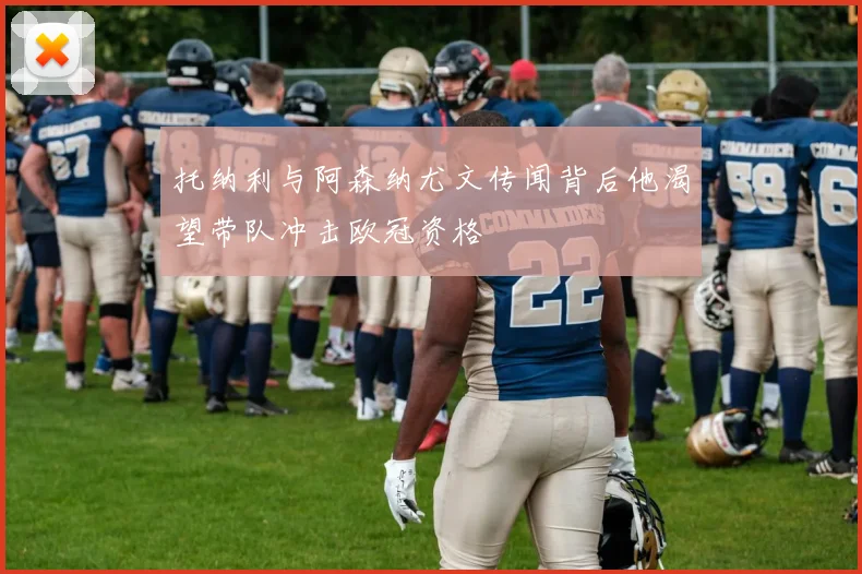 托纳利与阿森纳尤文传闻背后他渴望带队冲击欧冠资格