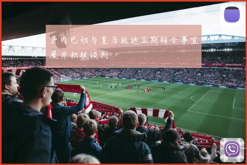 费内巴切与皇马就迪亚斯转会事宜展开积极谈判