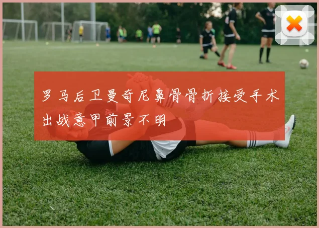 罗马后卫曼奇尼鼻骨骨折接受手术出战意甲前景不明