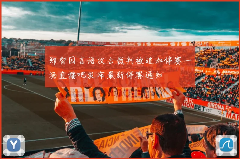 郑智因言语攻击裁判被追加停赛一场直播吧发布最新停赛通知