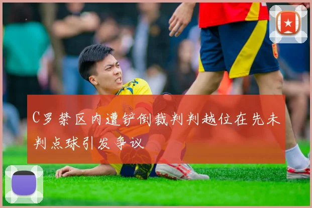 C罗禁区内遭铲倒裁判判越位在先未判点球引发争议
