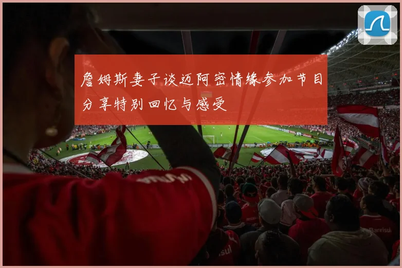 詹姆斯妻子谈迈阿密情缘参加节目分享特别回忆与感受