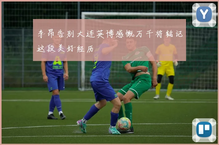 李昂告别大连英博感慨万千将铭记这段美好经历