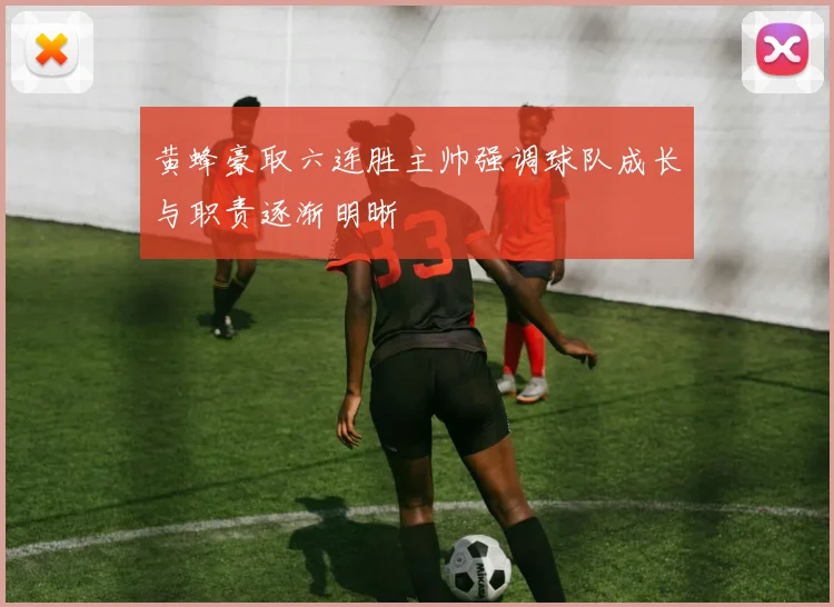 黄蜂豪取六连胜主帅强调球队成长与职责逐渐明晰