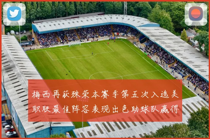 梅西再获殊荣本赛季第五次入选美职联最佳阵容表现出色助球队赢得胜利