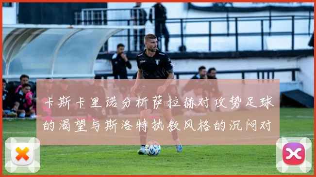 卡斯卡里诺分析萨拉赫对攻势足球的渴望与斯洛特执教风格的沉闷对比