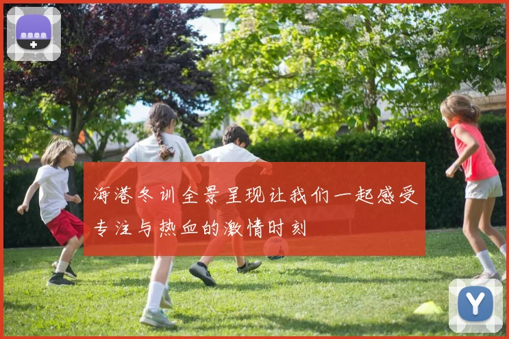 海港冬训全景呈现让我们一起感受专注与热血的激情时刻
