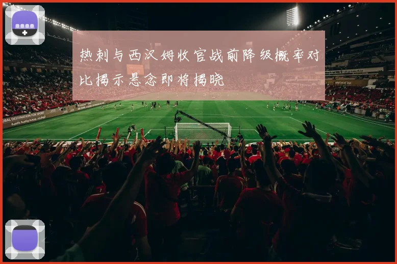 热刺与西汉姆收官战前降级概率对比揭示悬念即将揭晓