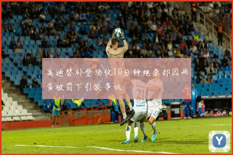 高迪替补登场仅10分钟绝杀却因两黄被罚下引发争议