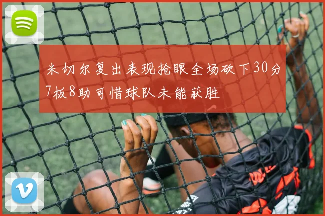米切尔复出表现抢眼全场砍下30分7板8助可惜球队未能获胜